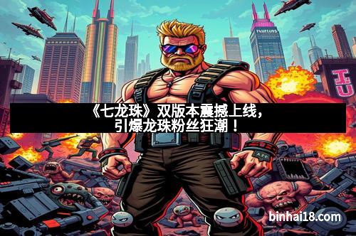 《七龙珠》双版本震撼上线，引爆龙珠粉丝狂潮！